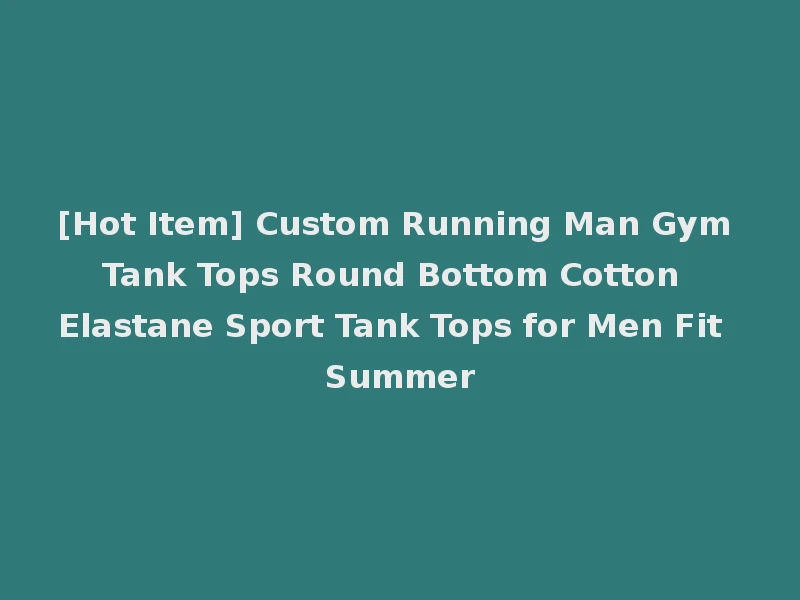 [Hot Item] Custom Running Man Gym Tank Tops Round Bottom Cotton Elastane Sport Tank Tops for Men Fit Summer