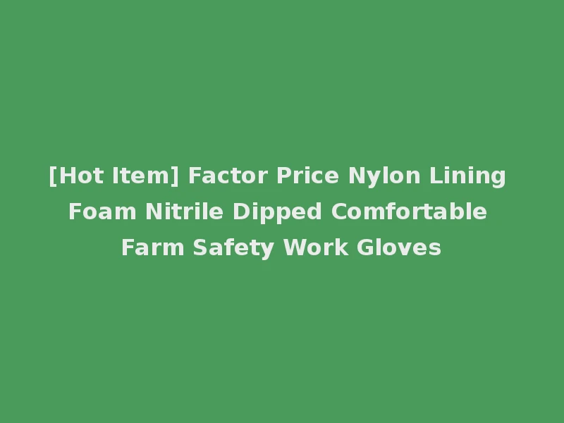 [Hot Item] Factor Price Nylon Lining Foam Nitrile Dipped Comfortable Farm Safety Work Gloves