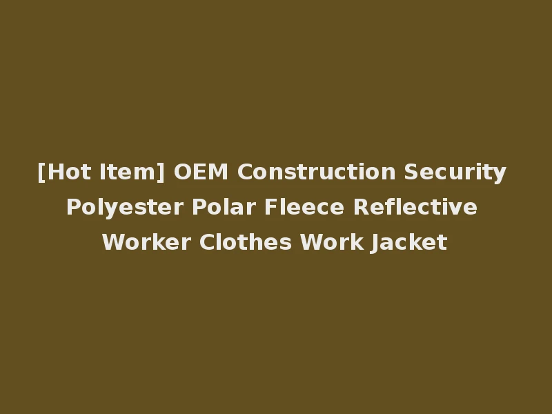 [Hot Item] OEM Construction Security Polyester Polar Fleece Reflective Worker Clothes Work Jacket