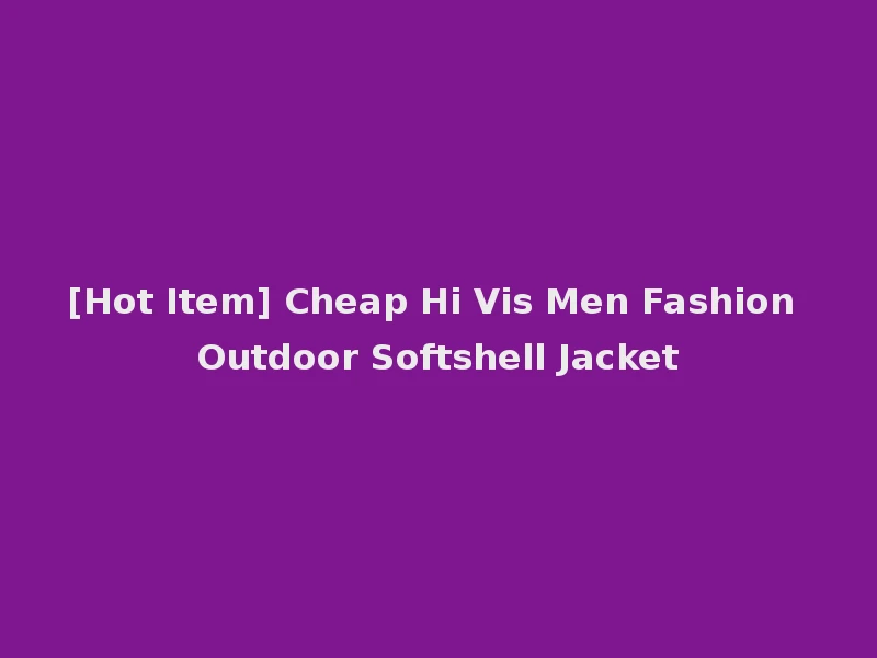 [Hot Item] Cheap Hi Vis Men Fashion Outdoor Softshell Jacket