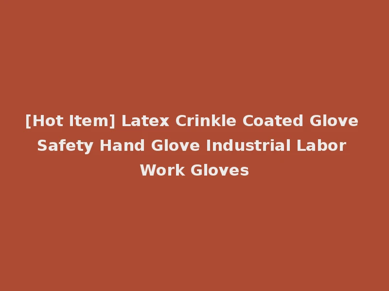 [Hot Item] Latex Crinkle Coated Glove Safety Hand Glove Industrial Labor Work Gloves