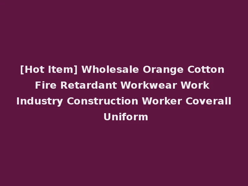 [Hot Item] Wholesale Orange Cotton Fire Retardant Workwear Work Industry Construction Worker Coverall Uniform