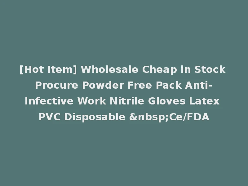 [Hot Item] Wholesale Cheap in Stock Procure Powder Free Pack Anti-Infective Work Nitrile Gloves Latex PVC Disposable &nbsp;Ce/FDA