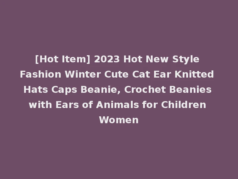 [Hot Item] 2023 Hot New Style Fashion Winter Cute Cat Ear Knitted Hats Caps Beanie, Crochet Beanies with Ears of Animals for Children Women
