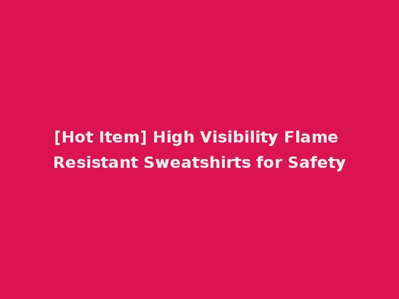 [Hot Item] High Visibility Flame Resistant Sweatshirts for Safety