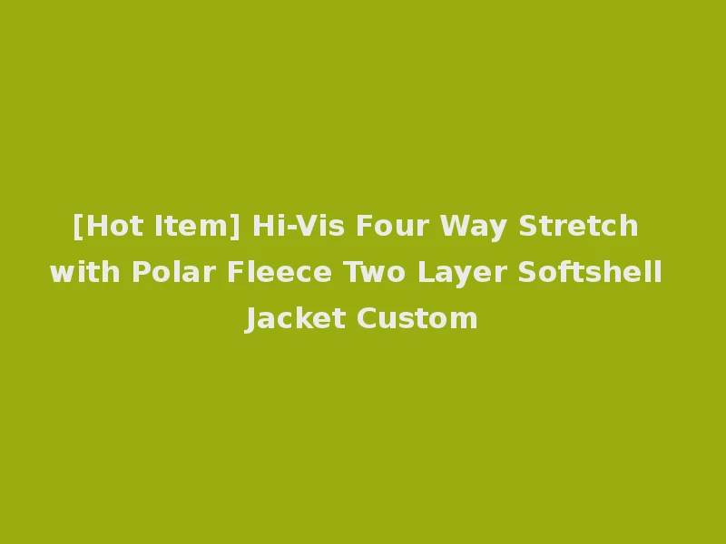 [Hot Item] Hi-Vis Four Way Stretch with Polar Fleece Two Layer Softshell Jacket Custom