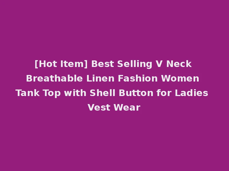 [Hot Item] Best Selling V Neck Breathable Linen Fashion Women Tank Top with Shell Button for Ladies Vest Wear