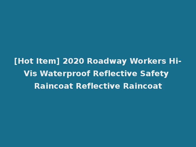 [Hot Item] 2020 Roadway Workers Hi-Vis Waterproof Reflective Safety Raincoat Reflective Raincoat