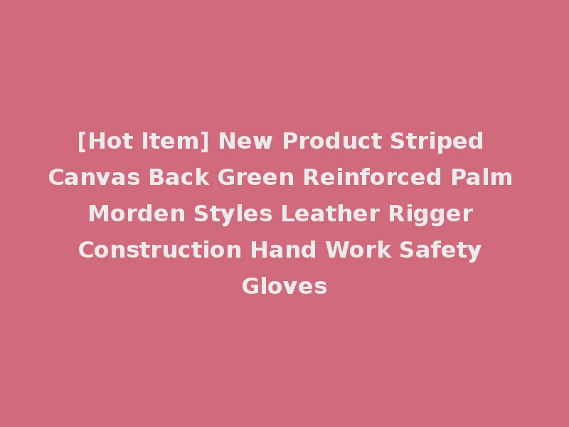[Hot Item] New Product Striped Canvas Back Green Reinforced Palm Morden Styles Leather Rigger Construction Hand Work Safety Gloves