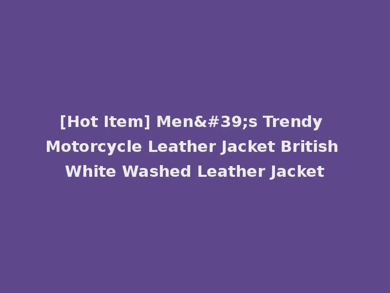 [Hot Item] Men's Trendy Motorcycle Leather Jacket British White Washed Leather Jacket