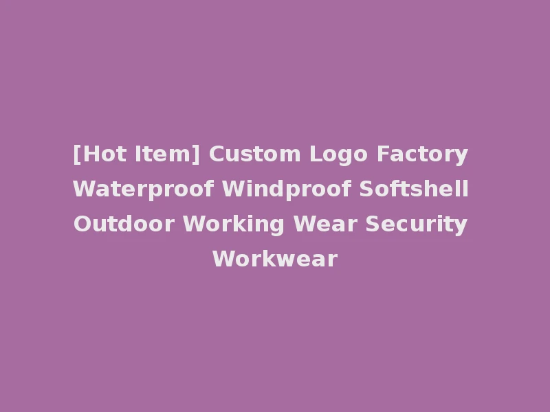 [Hot Item] Custom Logo Factory Waterproof Windproof Softshell Outdoor Working Wear Security Workwear