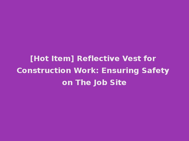 [Hot Item] Reflective Vest for Construction Work: Ensuring Safety on The Job Site
