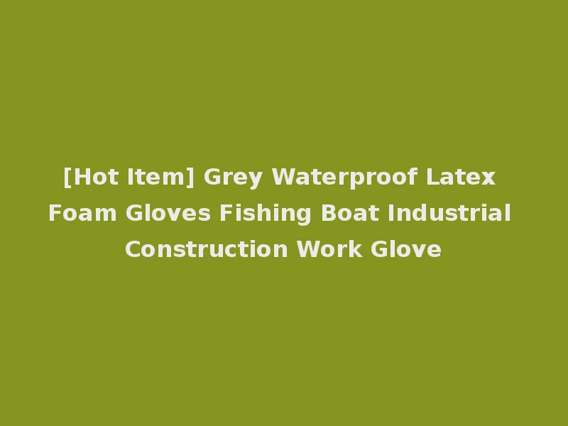 [Hot Item] Grey Waterproof Latex Foam Gloves Fishing Boat Industrial Construction Work Glove