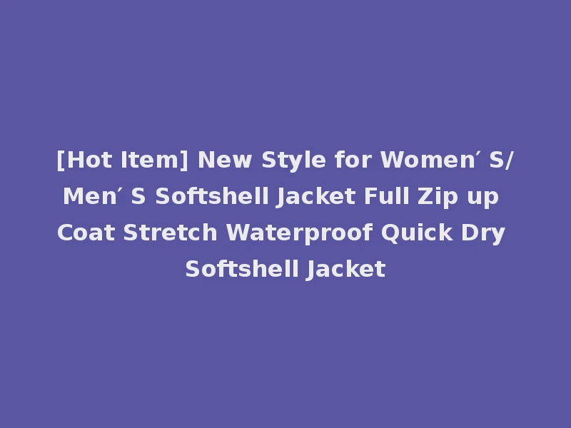 [Hot Item] New Style for Women′ S/Men′ S Softshell Jacket Full Zip up Coat Stretch Waterproof Quick Dry Softshell Jacket