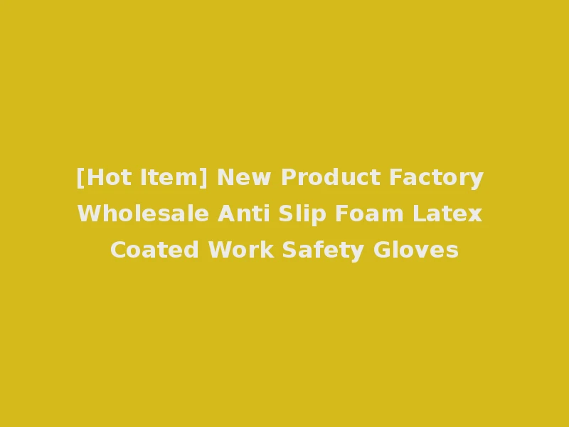 [Hot Item] New Product Factory Wholesale Anti Slip Foam Latex Coated Work Safety Gloves
