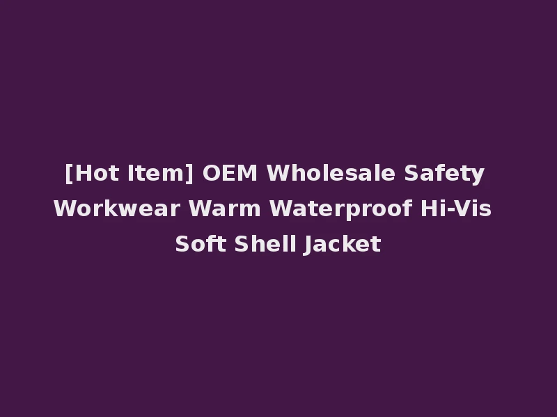 [Hot Item] OEM Wholesale Safety Workwear Warm Waterproof Hi-Vis Soft Shell Jacket