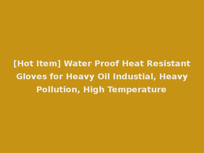 [Hot Item] Water Proof Heat Resistant Gloves for Heavy Oil Industial, Heavy Pollution, High Temperature