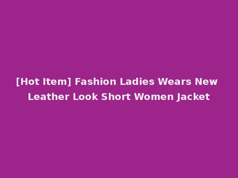 [Hot Item] Fashion Ladies Wears New Leather Look Short Women Jacket