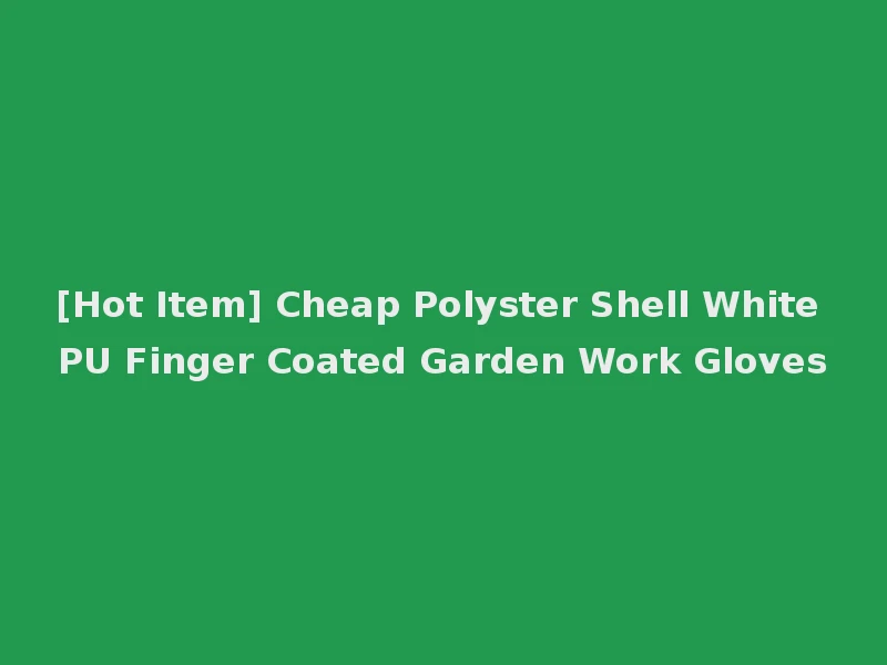 [Hot Item] Cheap Polyster Shell White PU Finger Coated Garden Work Gloves