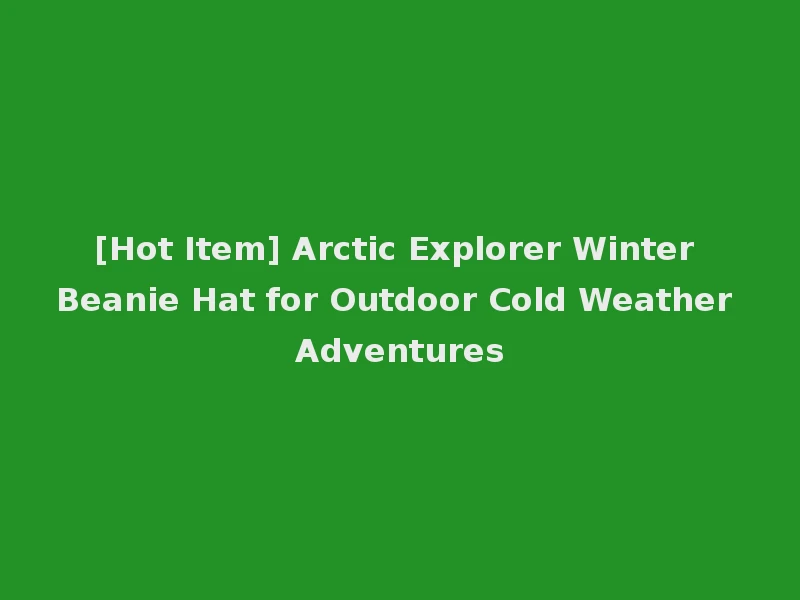 [Hot Item] Arctic Explorer Winter Beanie Hat for Outdoor Cold Weather Adventures