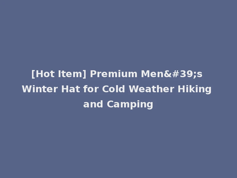 [Hot Item] Premium Men's Winter Hat for Cold Weather Hiking and Camping
