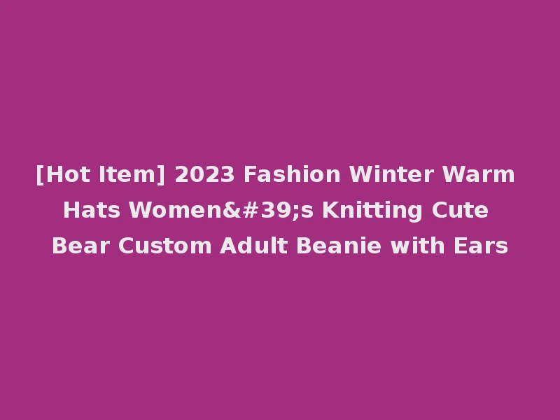 [Hot Item] 2023 Fashion Winter Warm Hats Women's Knitting Cute Bear Custom Adult Beanie with Ears