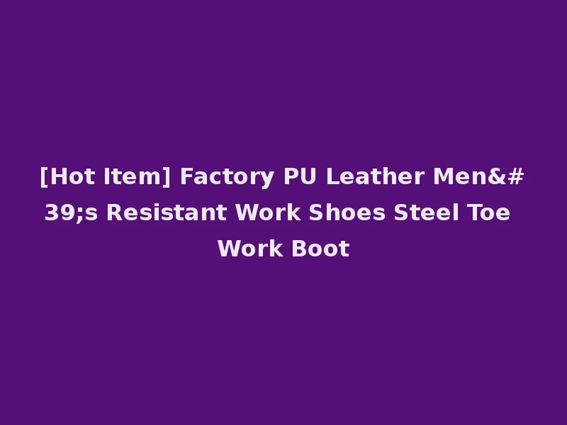 [Hot Item] Factory PU Leather Men's Resistant Work Shoes Steel Toe Work Boot