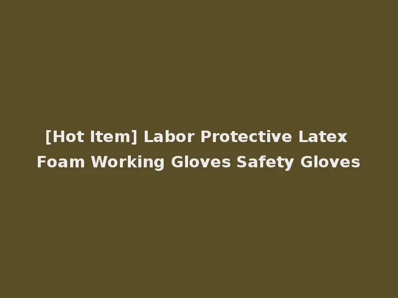 [Hot Item] Labor Protective Latex Foam Working Gloves Safety Gloves