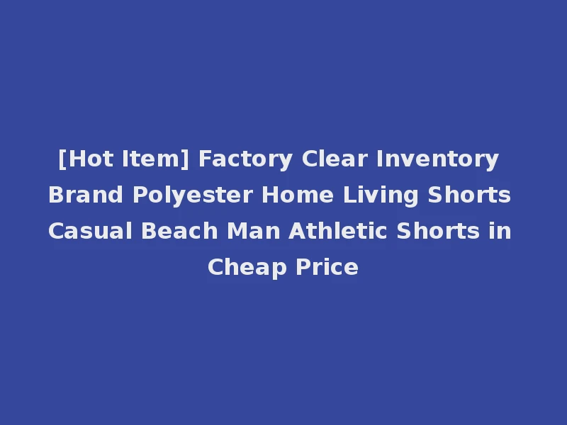 [Hot Item] Factory Clear Inventory Brand Polyester Home Living Shorts Casual Beach Man Athletic Shorts in Cheap Price