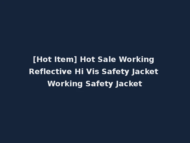 [Hot Item] Hot Sale Working Reflective Hi Vis Safety Jacket Working Safety Jacket