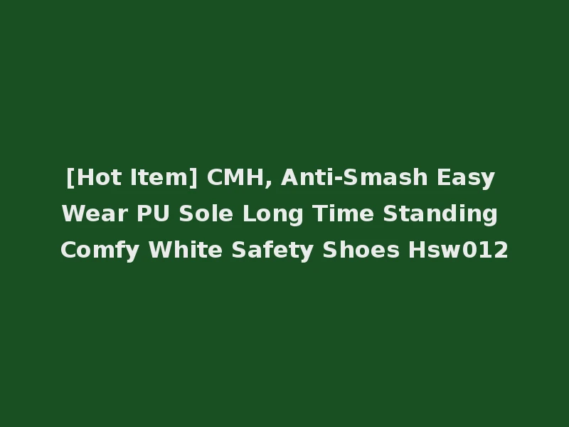 [Hot Item] CMH, Anti-Smash Easy Wear PU Sole Long Time Standing Comfy White Safety Shoes Hsw012
