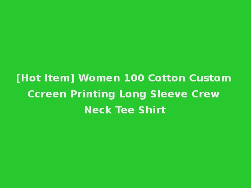 [Hot Item] Women 100 Cotton Custom Ccreen Printing Long Sleeve Crew Neck Tee Shirt
