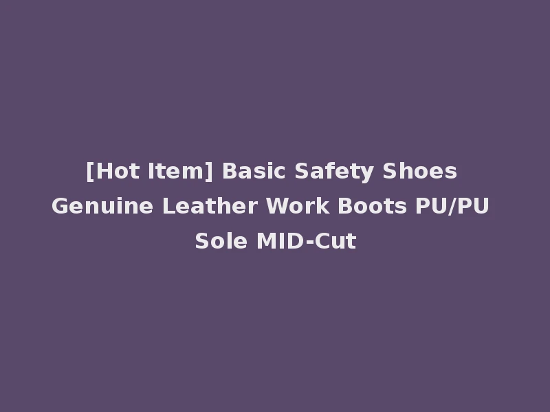 [Hot Item] Basic Safety Shoes Genuine Leather Work Boots PU/PU Sole MID-Cut