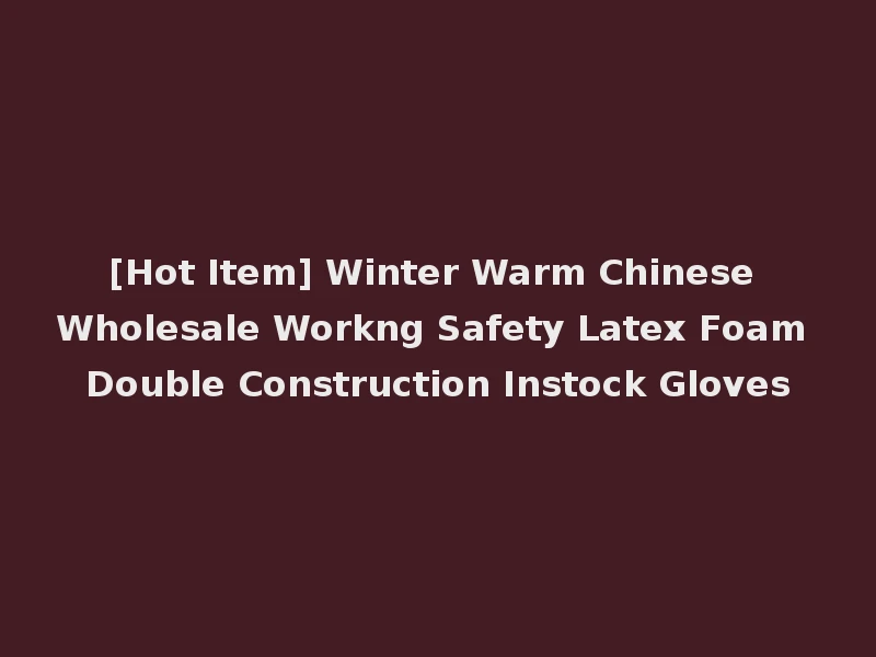 [Hot Item] Winter Warm Chinese Wholesale Workng Safety Latex Foam Double Construction Instock Gloves