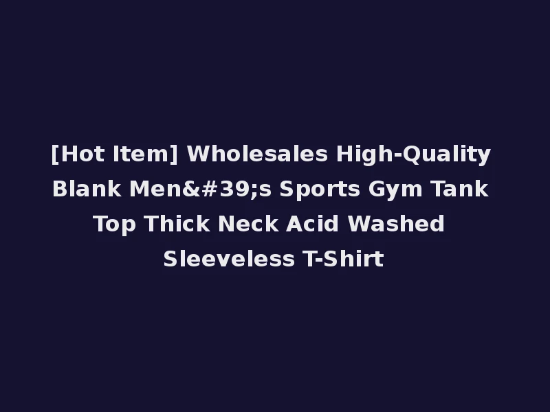 [Hot Item] Wholesales High-Quality Blank Men's Sports Gym Tank Top Thick Neck Acid Washed Sleeveless T-Shirt