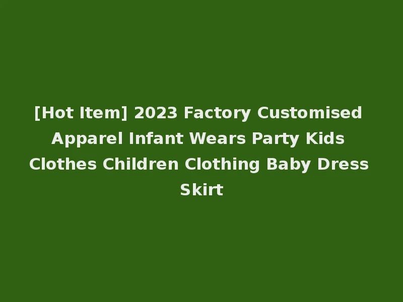 [Hot Item] 2023 Factory Customised Apparel Infant Wears Party Kids Clothes Children Clothing Baby Dress Skirt