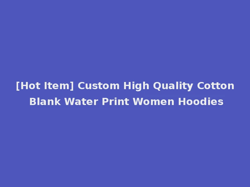 [Hot Item] Custom High Quality Cotton Blank Water Print Women Hoodies