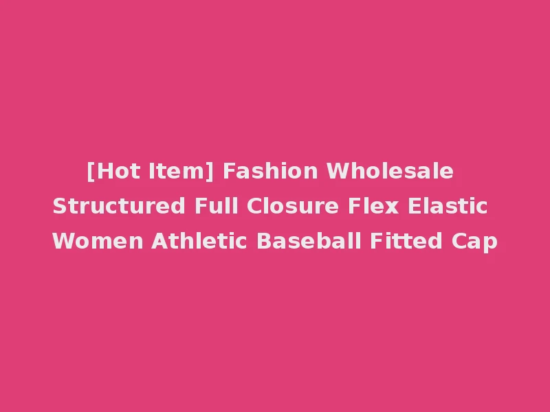 [Hot Item] Fashion Wholesale Structured Full Closure Flex Elastic Women Athletic Baseball Fitted Cap