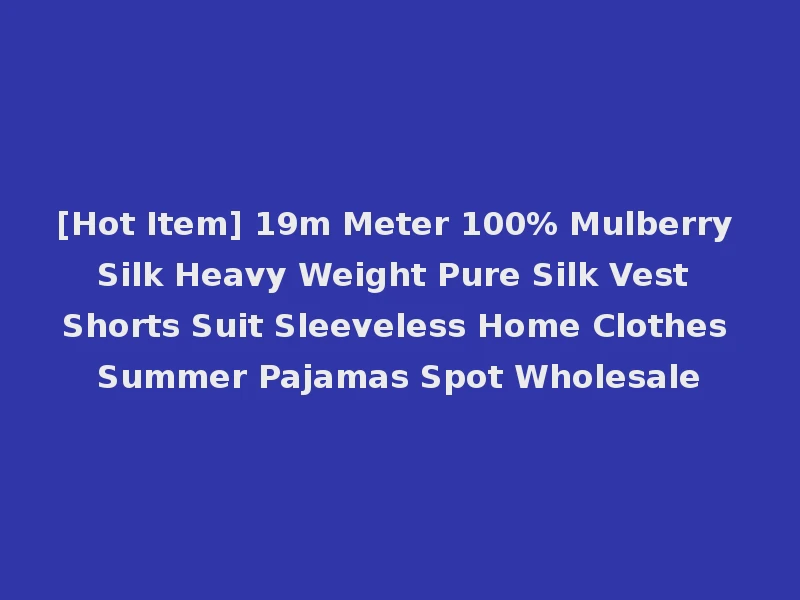 [Hot Item] 19m Meter 100% Mulberry Silk Heavy Weight Pure Silk Vest Shorts Suit Sleeveless Home Clothes Summer Pajamas Spot Wholesale