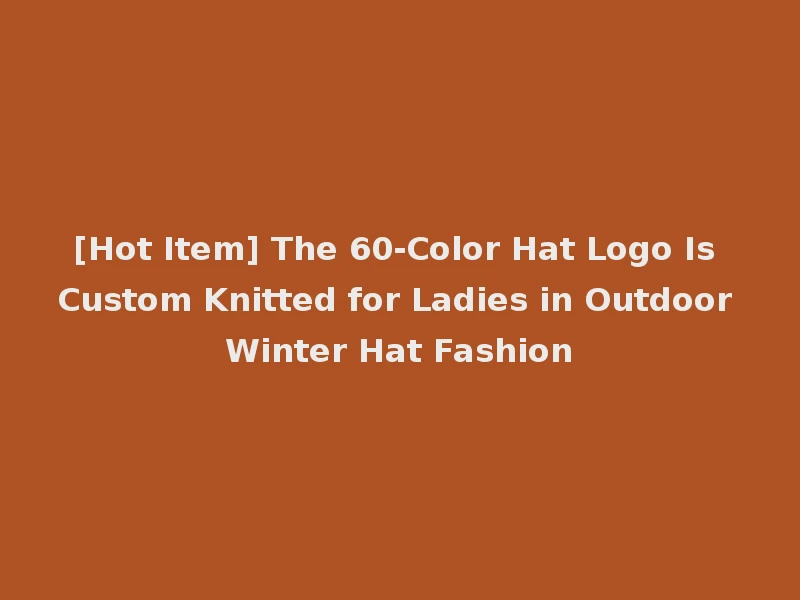 [Hot Item] The 60-Color Hat Logo Is Custom Knitted for Ladies in Outdoor Winter Hat Fashion