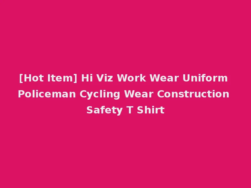 [Hot Item] Hi Viz Work Wear Uniform Policeman Cycling Wear Construction Safety T Shirt