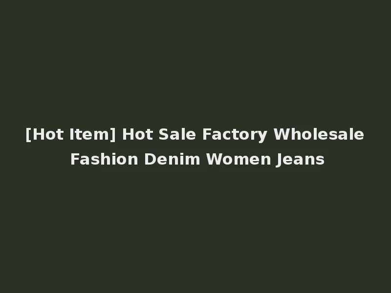 [Hot Item] Hot Sale Factory Wholesale Fashion Denim Women Jeans