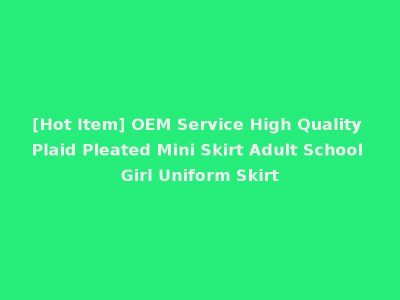 [Hot Item] OEM Service High Quality Plaid Pleated Mini Skirt Adult School Girl Uniform Skirt