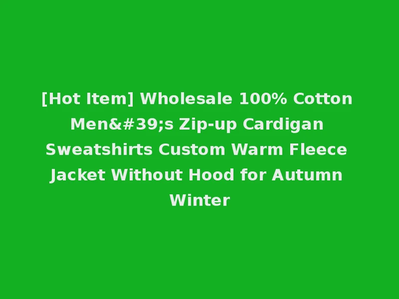 [Hot Item] Wholesale 100% Cotton Men's Zip-up Cardigan Sweatshirts Custom Warm Fleece Jacket Without Hood for Autumn Winter