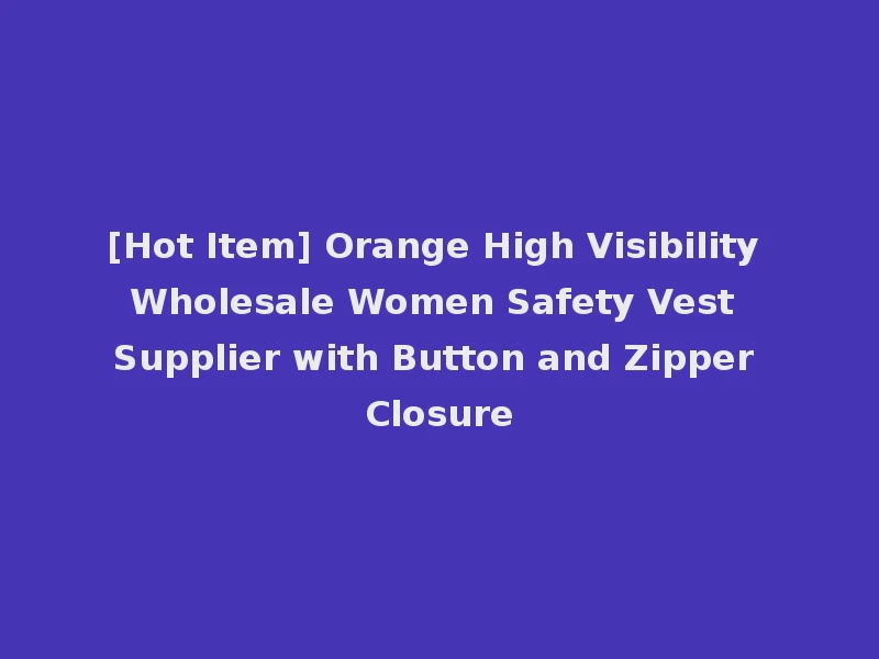 [Hot Item] Orange High Visibility Wholesale Women Safety Vest Supplier with Button and Zipper Closure