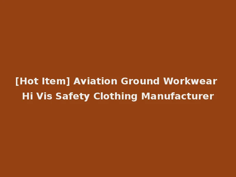 [Hot Item] Aviation Ground Workwear Hi Vis Safety Clothing Manufacturer