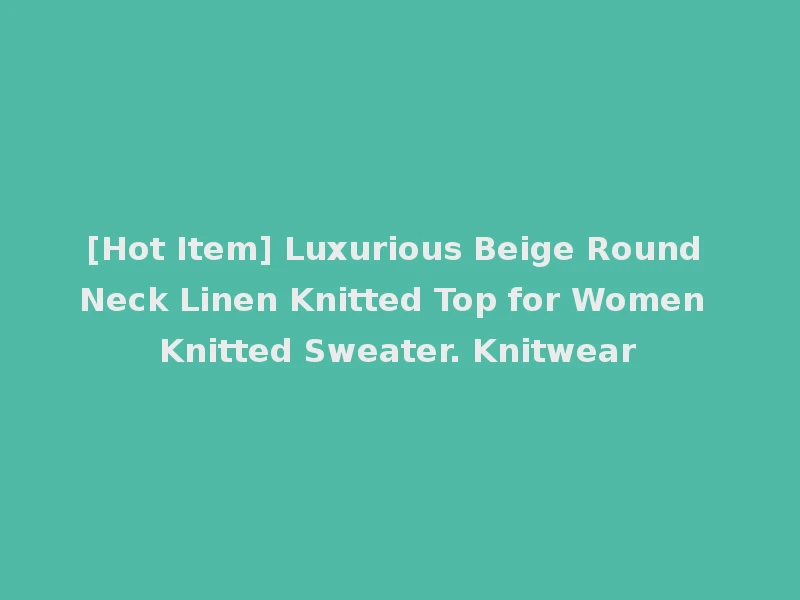 [Hot Item] Luxurious Beige Round Neck Linen Knitted Top for Women Knitted Sweater. Knitwear