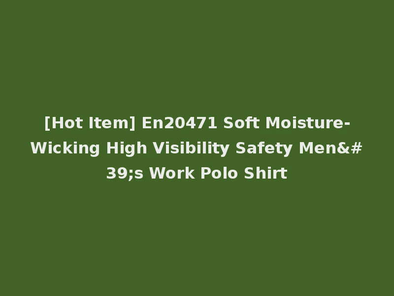 [Hot Item] En20471 Soft Moisture-Wicking High Visibility Safety Men's Work Polo Shirt