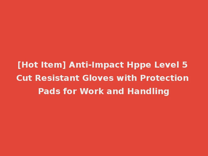 [Hot Item] Anti-Impact Hppe Level 5 Cut Resistant Gloves with Protection Pads for Work and Handling