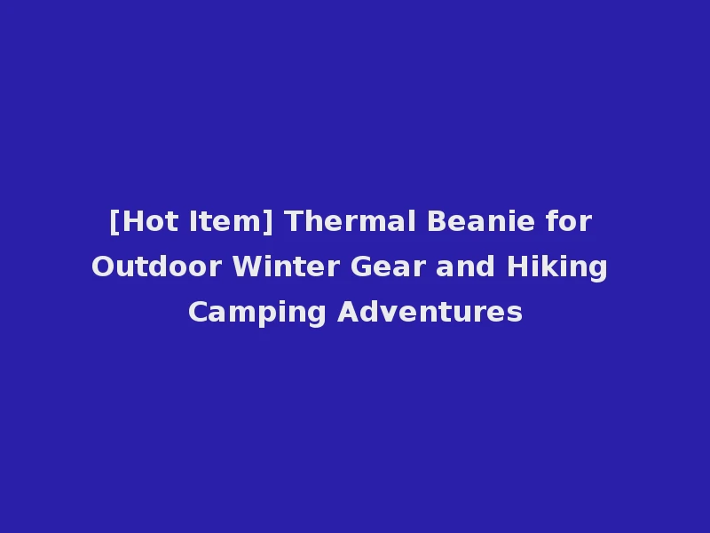 [Hot Item] Thermal Beanie for Outdoor Winter Gear and Hiking Camping Adventures